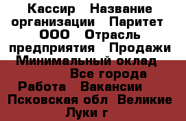 Кассир › Название организации ­ Паритет, ООО › Отрасль предприятия ­ Продажи › Минимальный оклад ­ 27 000 - Все города Работа » Вакансии   . Псковская обл.,Великие Луки г.